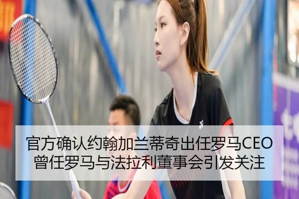 官方确认约翰加兰蒂奇出任罗马CEO 曾任罗马与法拉利董事会引发关注
