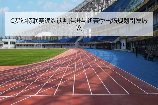 C罗沙特联赛续约谈判推进与新赛季出场规划引发热议（yaxin868.comapp）