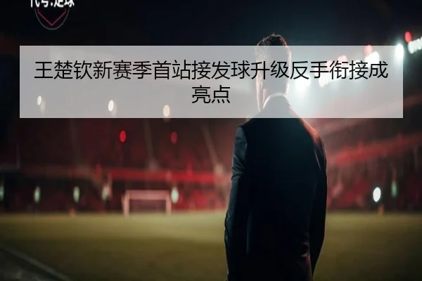 王楚钦新赛季首站接发球升级反手衔接成亮点（yaxin868.comapp）